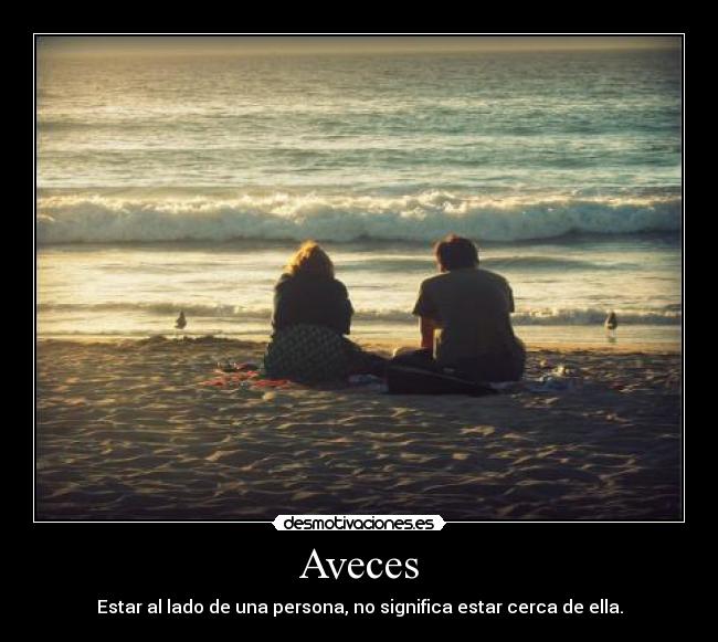 Aveces - Estar al lado de una persona, no significa estar cerca de ella.