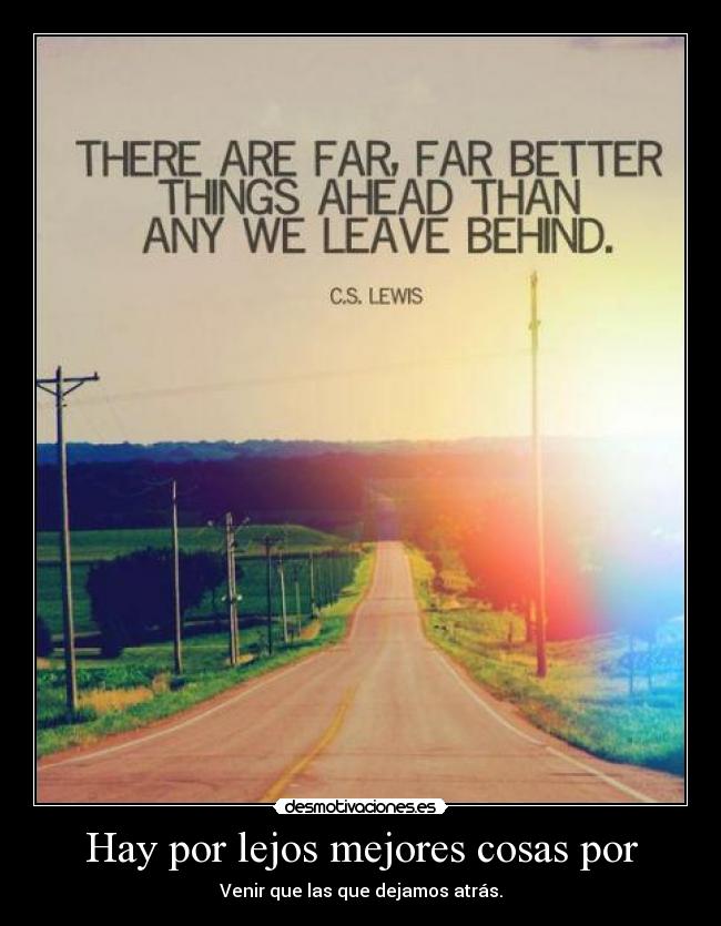 Hay por lejos mejores cosas por - Venir que las que dejamos atrás.