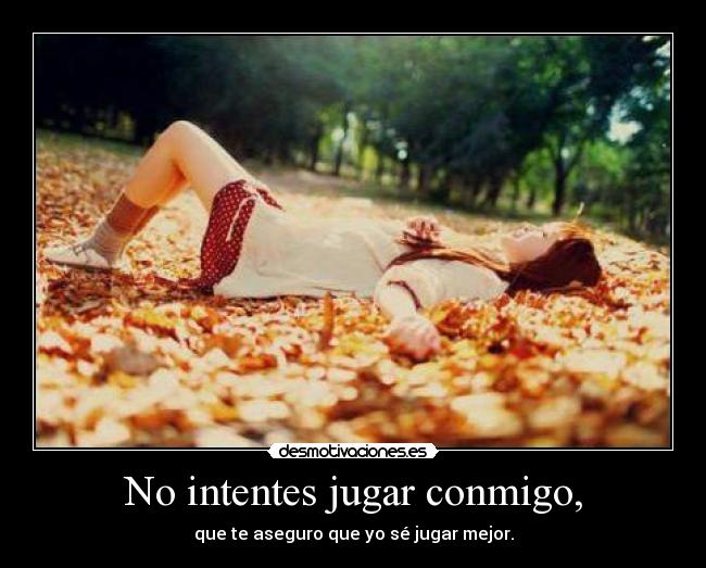No intentes jugar conmigo, - que te aseguro que yo sé jugar mejor.