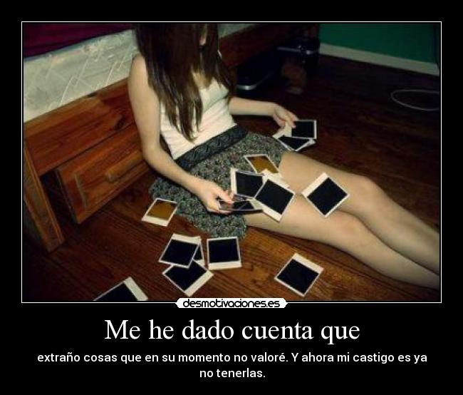 Me he dado cuenta que - extraño cosas que en su momento no valoré. Y ahora mi castigo es ya no tenerlas.
