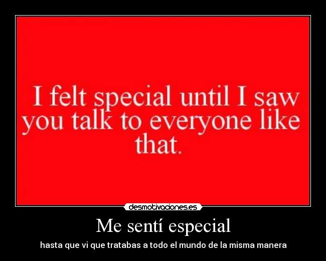 Me sentí especial - hasta que vi que tratabas a todo el mundo de la misma manera