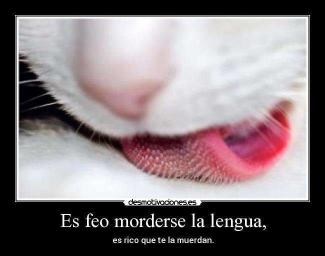 Es feo morderse la lengua, - es rico que te la muerdan.