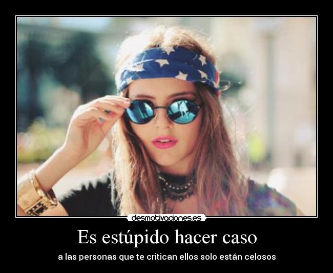 Es estúpido hacer caso - a las personas que te critican ellos solo están celosos