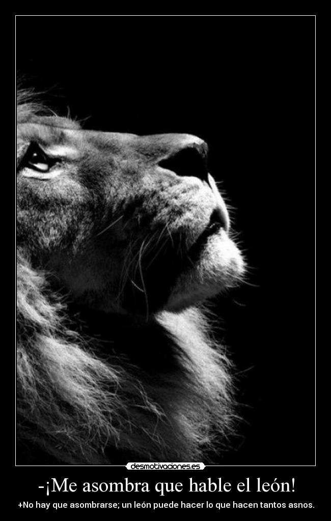 -¡Me asombra que hable el león! - +No hay que asombrarse; un león puede hacer lo que hacen tantos asnos.