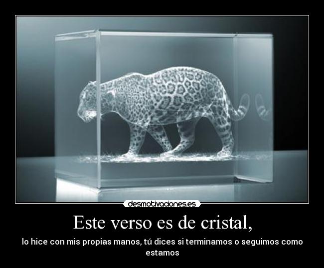 Este verso es de cristal, - lo hice con mis propias manos, tú dices si terminamos o seguimos como estamos