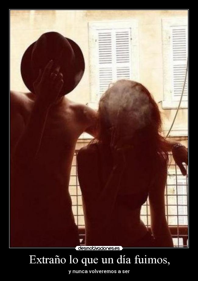 Extraño lo que un día fuimos, -
