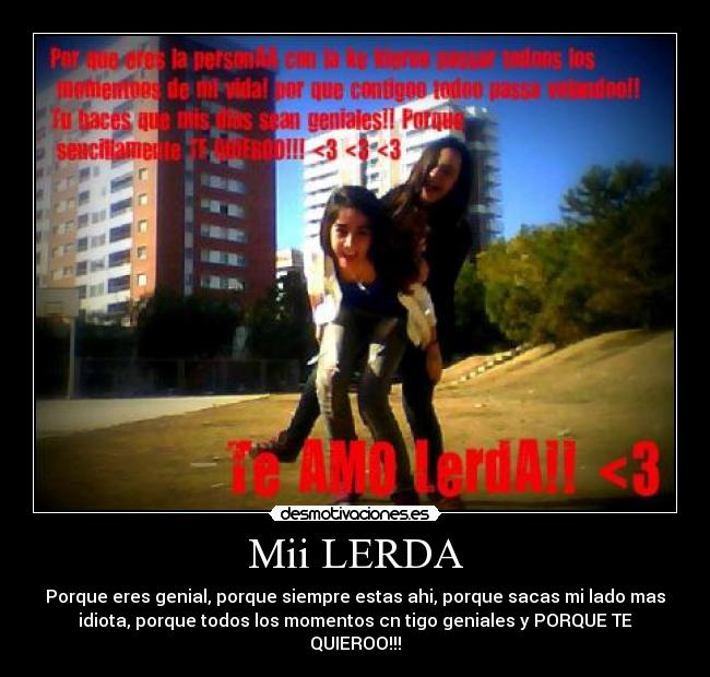 Mii LERDA - Porque eres genial, porque siempre estas ahi, porque sacas mi lado mas
idiota, porque todos los momentos cn tigo geniales y PORQUE TE
QUIEROO!!!