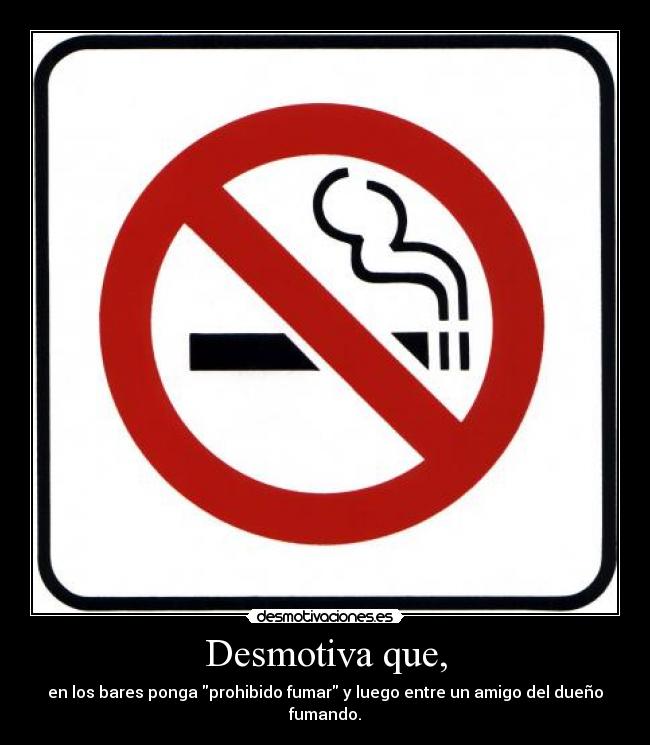 Desmotiva que, - en los bares ponga prohibido fumar y luego entre un amigo del dueño fumando.