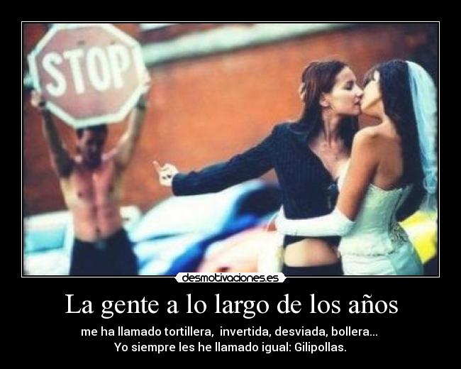 La gente a lo largo de los años - me ha llamado tortillera, invertida, desviada, bollera...
Yo siempre les he llamado igual: Gilipollas.