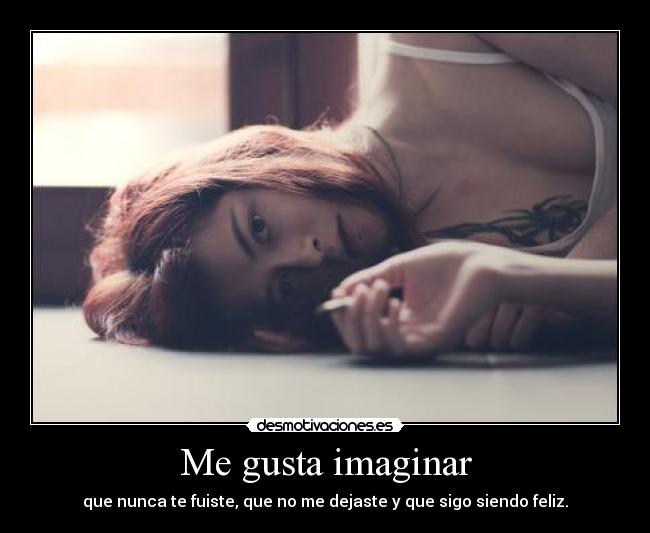 Me gusta imaginar - que nunca te fuiste, que no me dejaste y que sigo siendo feliz.
