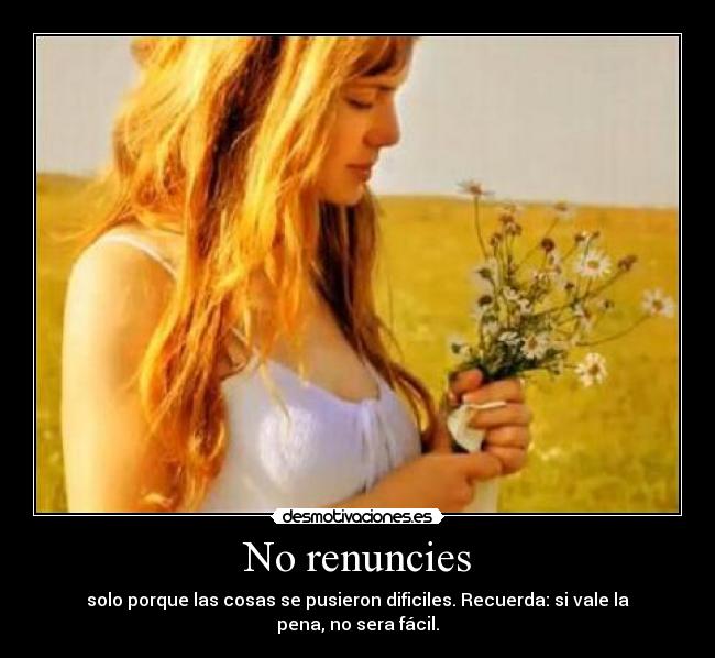 No renuncies - solo porque las cosas se pusieron dificiles. Recuerda: si vale la pena, no sera fácil.