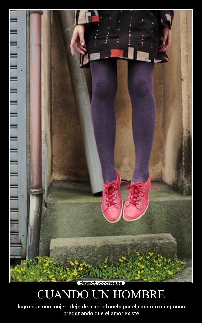 CUANDO UN HOMBRE - logra que una mujer...deje de pisar el suelo por el,sonaran campanas
pregonando que el amor existe
