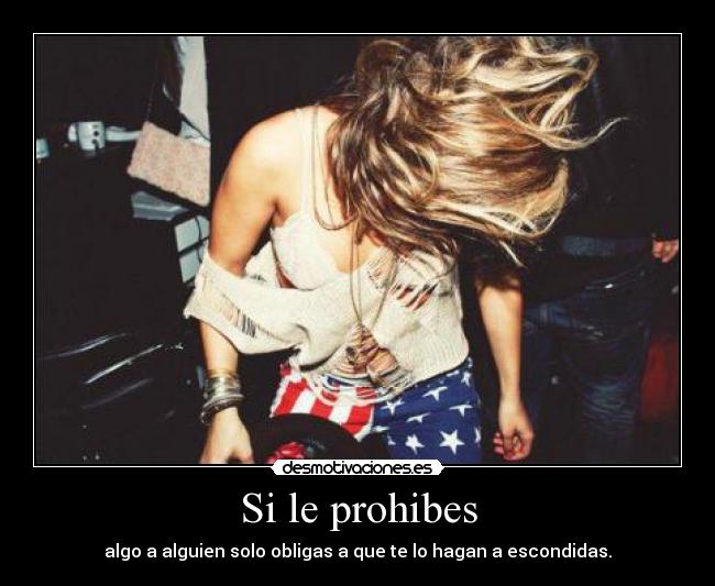 Si le prohibes - algo a alguien solo obligas a que te lo hagan a escondidas.