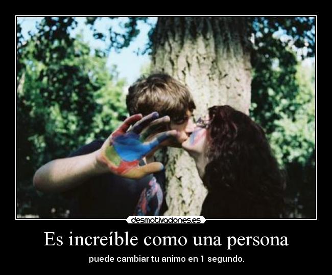 Es increíble como una persona - puede cambiar tu animo en 1 segundo.