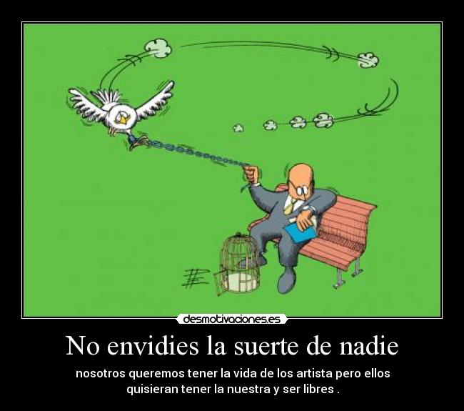 No envidies la suerte de nadie - nosotros queremos tener la vida de los artista pero ellos
quisieran tener la nuestra y ser libres .