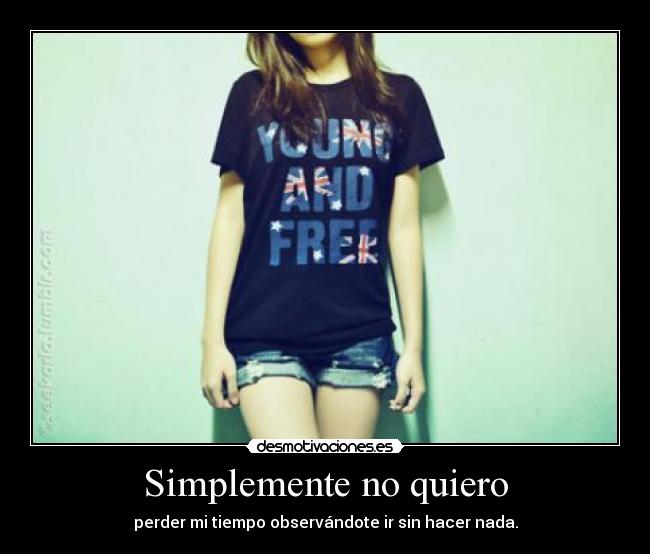 Simplemente no quiero - perder mi tiempo observándote ir sin hacer nada.