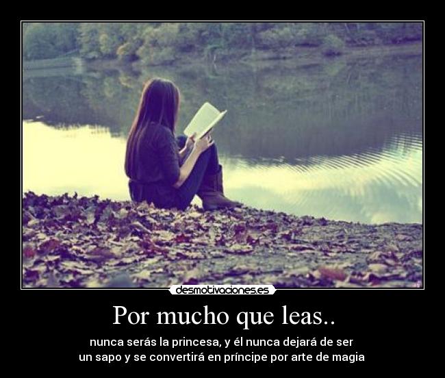 Por mucho que leas.. - nunca serás la princesa, y él nunca dejará de ser
un sapo y se convertirá en príncipe por arte de magia ♥