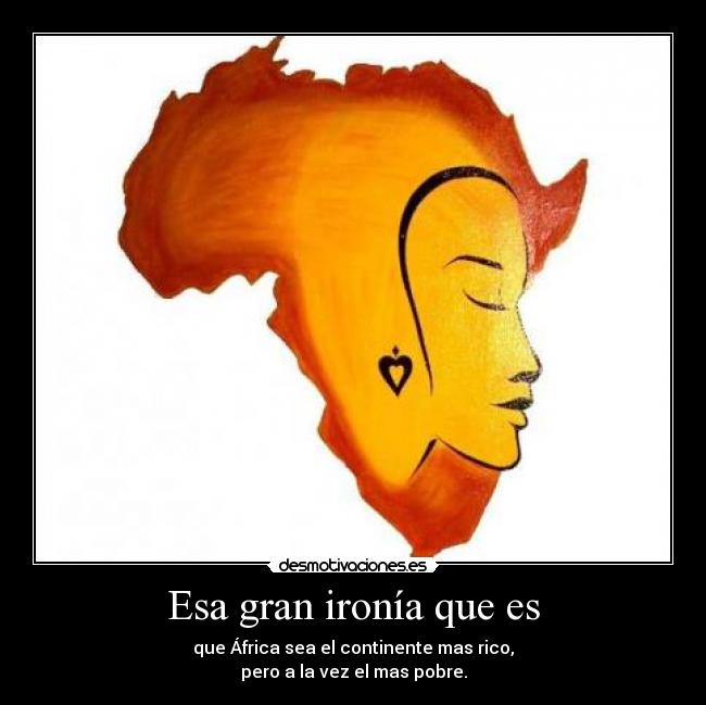 Esa gran ironía que es - que África sea el continente mas rico,
pero a la vez el mas pobre.