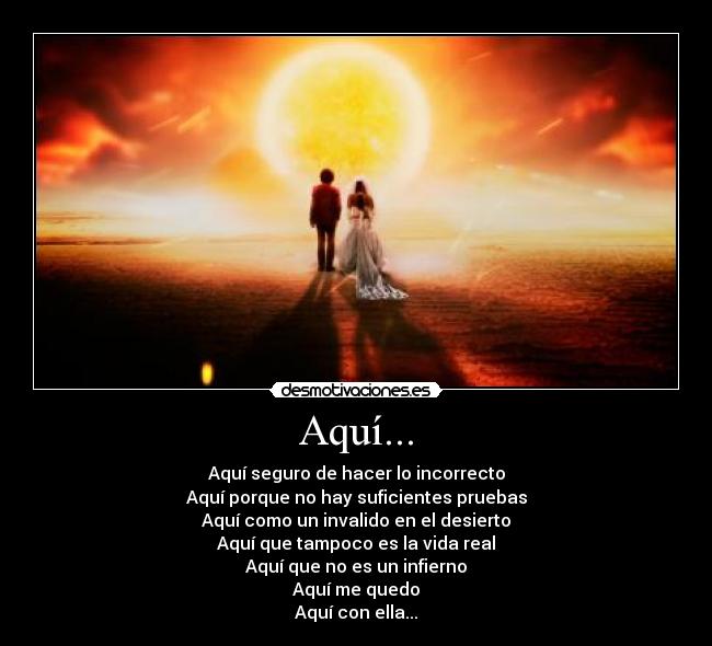 Aquí... - Aquí seguro de hacer lo incorrecto
Aquí porque no hay suficientes pruebas
Aquí como un invalido en el desierto
Aquí que tampoco es la vida real
Aquí que no es un infierno
Aquí me quedo
Aquí con ella...