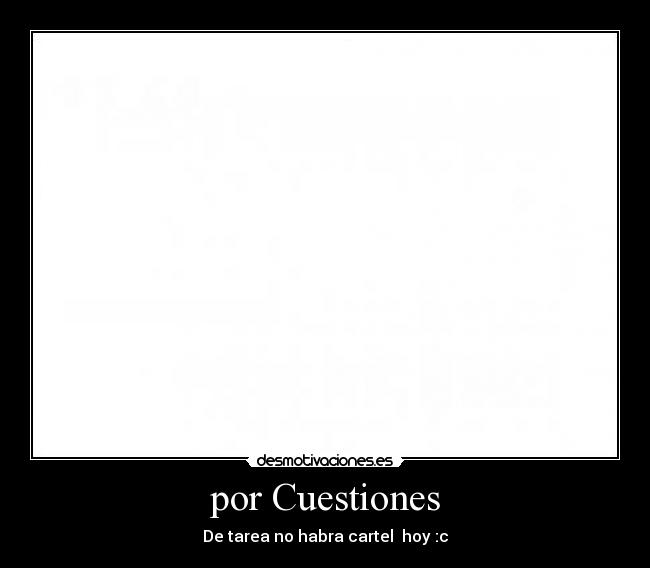 por Cuestiones - De tarea no habra cartel hoy :c