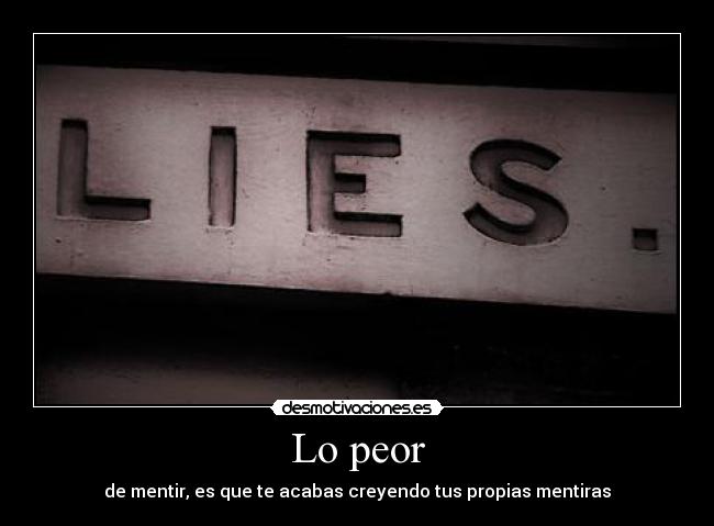Lo peor - de mentir, es que te acabas creyendo tus propias mentiras