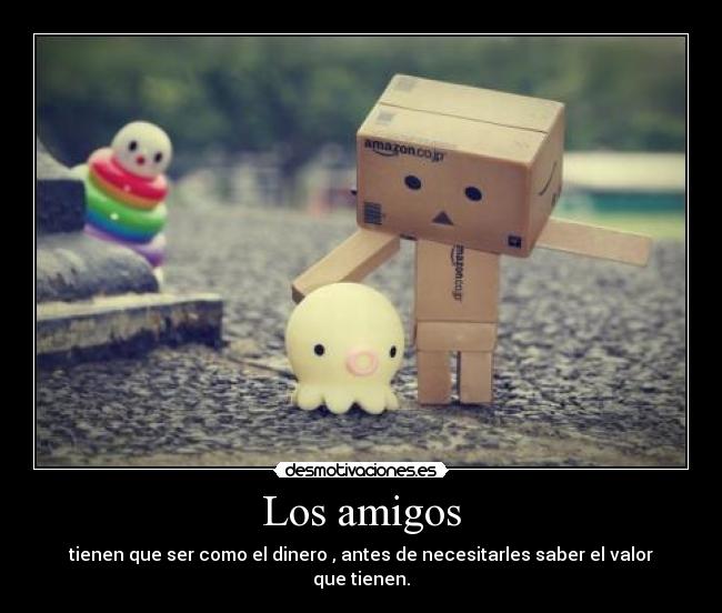 Los amigos - tienen que ser como el dinero , antes de necesitarles saber el valor que tienen.