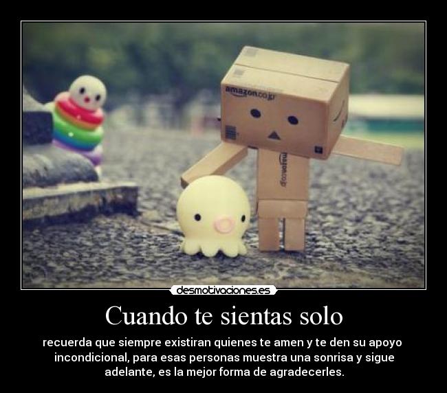 Cuando te sientas solo - recuerda que siempre existiran quienes te amen y te den su apoyo
incondicional, para esas personas muestra una sonrisa y sigue
adelante, es la mejor forma de agradecerles.