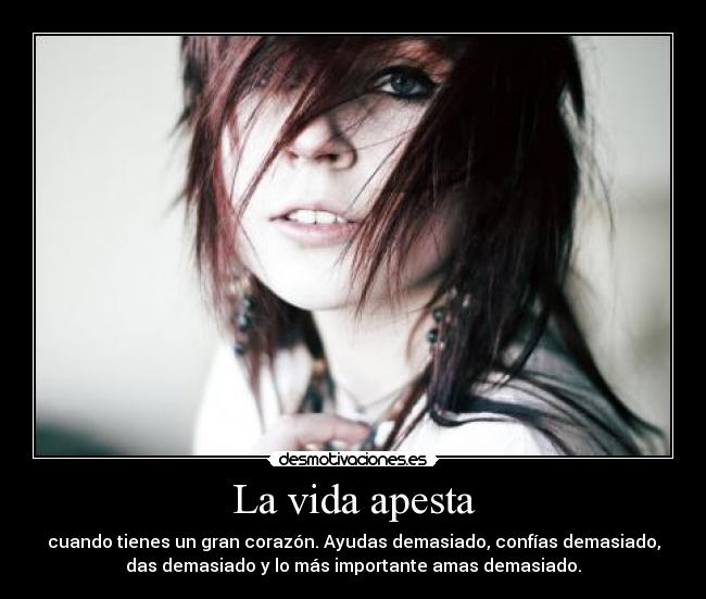 La vida apesta - cuando tienes un gran corazón. Ayudas demasiado, confías demasiado,
das demasiado y lo más importante amas demasiado.