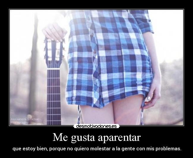 Me gusta aparentar - que estoy bien, porque no quiero molestar a la gente con mis problemas.