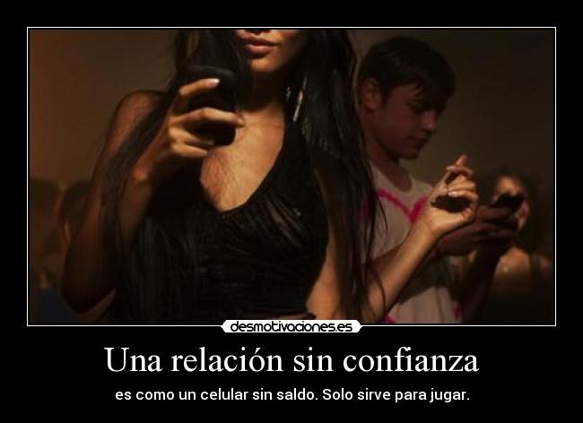 Una relación sin confianza - es como un celular sin saldo. Solo sirve para jugar.