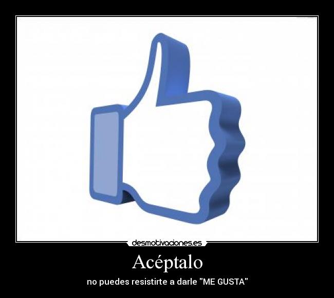 Acéptalo - no puedes resistirte a darle ME GUSTA