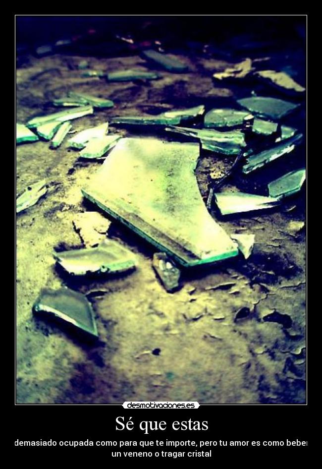 Sé que estas - demasiado ocupada como para que te importe, pero tu amor es como beber
un veneno o tragar cristal