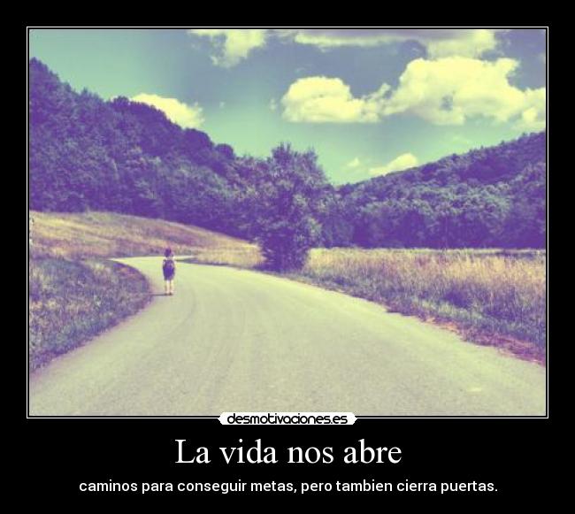 La vida nos abre - caminos para conseguir metas, pero tambien cierra puertas.