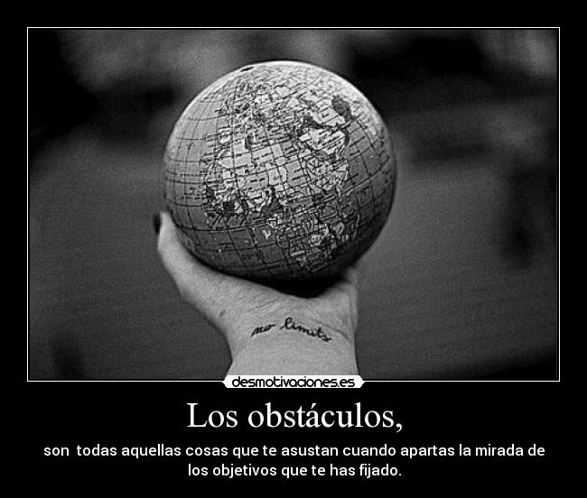 Los obstáculos, - son  todas aquellas cosas que te asustan cuando apartas la mirada de
los objetivos que te has fijado.