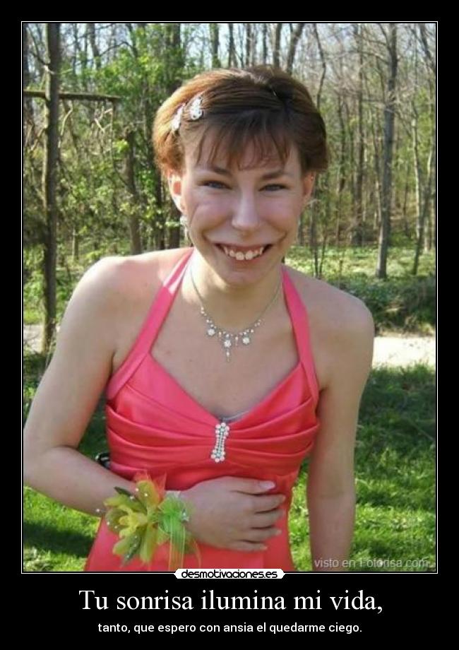 Tu sonrisa ilumina mi vida, - tanto, que espero con ansia el quedarme ciego.