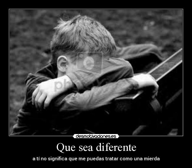 Que sea diferente - a tí no significa que me puedas tratar como una mierda