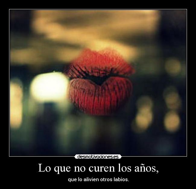Lo que no curen los años, - que lo alivien otros labios.