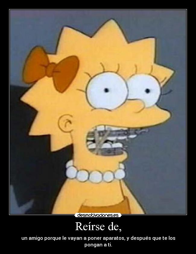 Reírse de, - un amigo porque le vayan a poner aparatos, y después que te los pongan a ti.