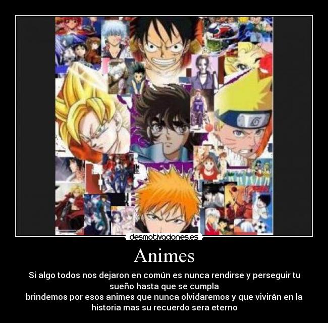 Animes - Si algo todos nos dejaron en común es nunca rendirse y perseguir tu
sueño hasta que se cumpla
brindemos por esos animes que nunca olvidaremos y que vivirán en la
historia mas su recuerdo sera eterno
