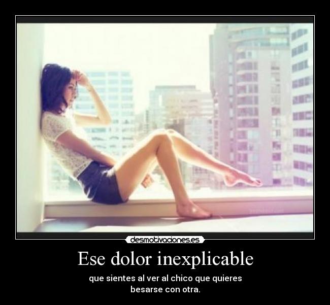 Ese dolor inexplicable - que sientes al ver al chico que quieres
besarse con otra.