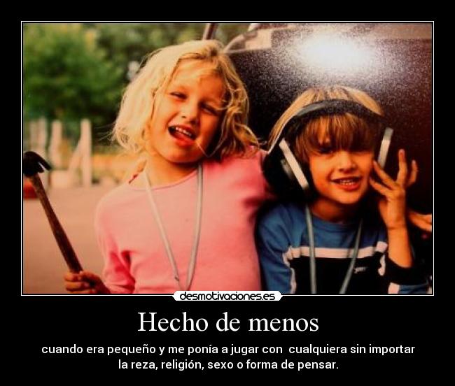 Hecho de menos - cuando era pequeño y me ponía a jugar con  cualquiera sin importar
la reza, religión, sexo o forma de pensar.