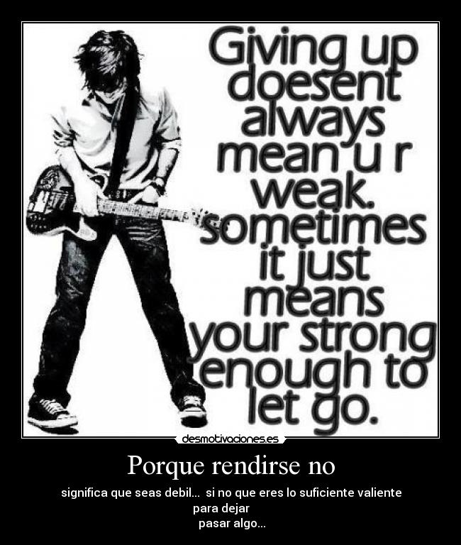 Porque rendirse no - significa que seas debil...  si no que eres lo suficiente valiente para dejar       
 pasar algo...
