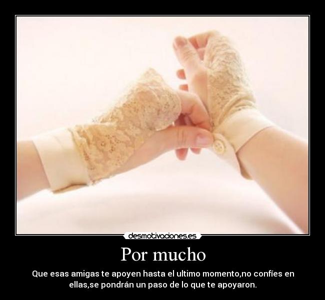 Por mucho - Que esas amigas te apoyen hasta el ultimo momento,no confíes en
ellas,se pondrán un paso de lo que te apoyaron.