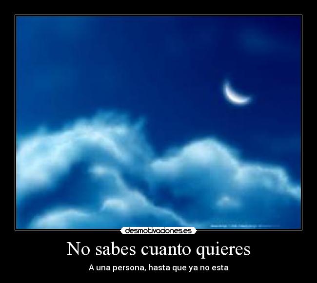 No sabes cuanto quieres - A una persona, hasta que ya no esta