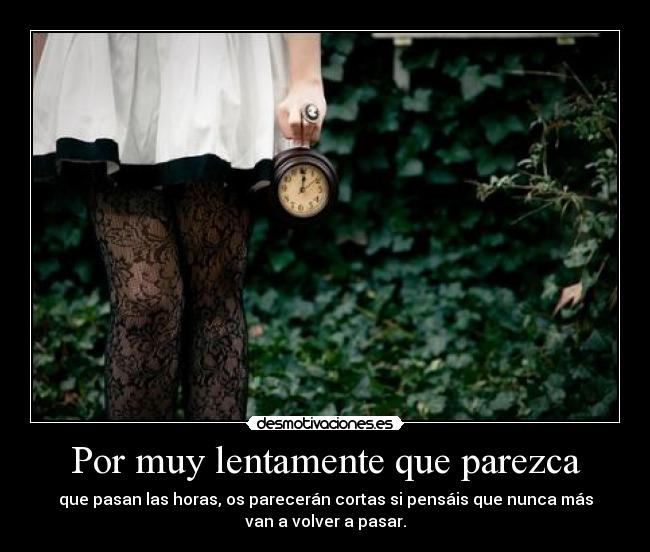 Por muy lentamente que parezca - que pasan las horas, os parecerán cortas si pensáis que nunca más
van a volver a pasar.