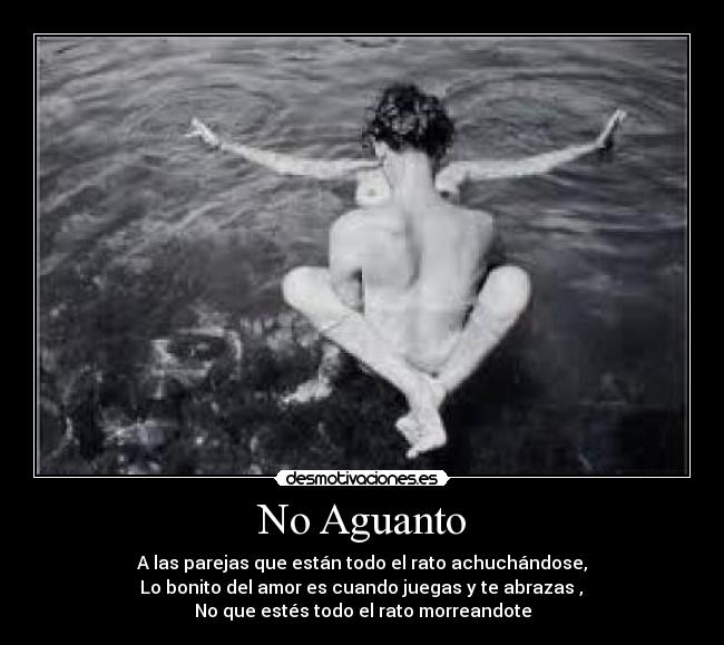 No Aguanto - A las parejas que están todo el rato achuchándose,
Lo bonito del amor es cuando juegas y te abrazas ,
No que estés todo el rato morreandote