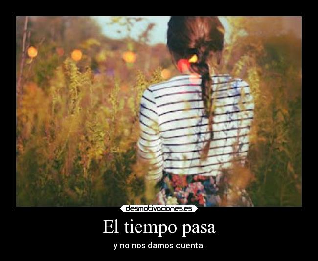 El tiempo pasa - y no nos damos cuenta.