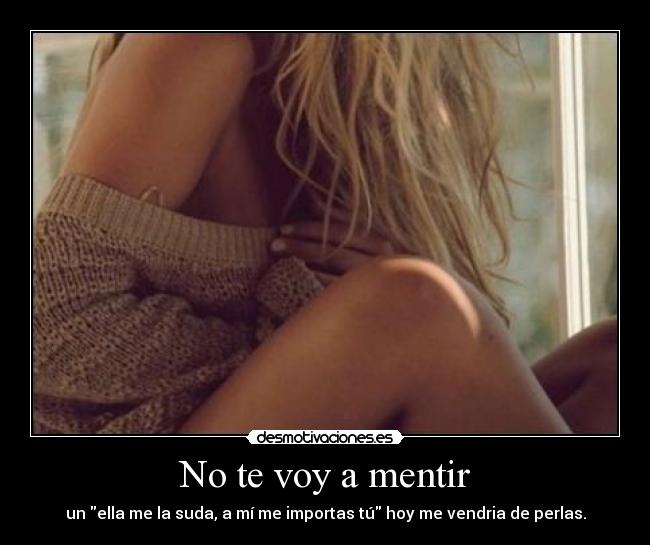 No te voy a mentir - un ella me la suda, a mí me importas tú hoy me vendria de perlas.