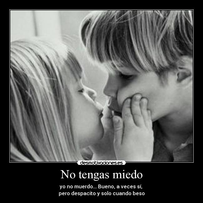 No tengas miedo - yo no muerdo... Bueno, a veces sí, 
pero despacito y solo cuando beso