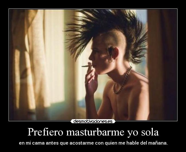 Prefiero masturbarme yo sola - en mi cama antes que acostarme con quien me hable del mañana.